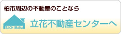 柏市周辺の不動産のことなら立花不動産センターへ